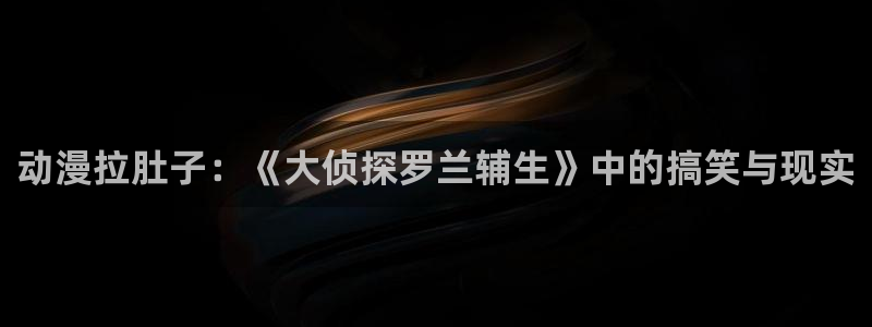 51动漫成漫入口：动漫拉肚子：《大侦探罗兰辅生》中的搞笑与现实